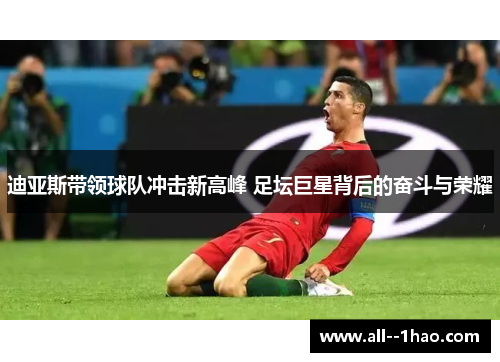 迪亚斯带领球队冲击新高峰 足坛巨星背后的奋斗与荣耀