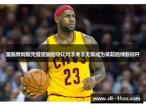 里斯詹姆斯凭借坚固防守让对手束手无策成为英超防线新标杆