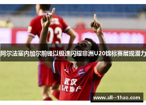 阿尔法塞内加尔前锋以极速闪耀非洲U20锦标赛展现潜力