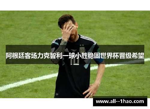 阿根廷客场力克智利一球小胜稳固世界杯晋级希望