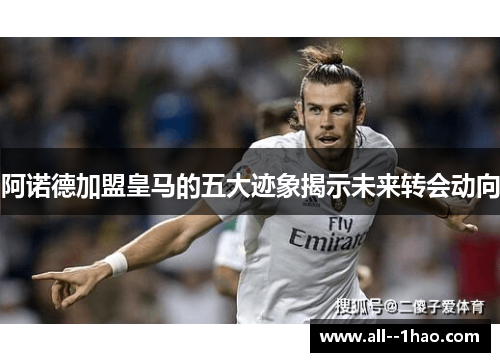 阿诺德加盟皇马的五大迹象揭示未来转会动向