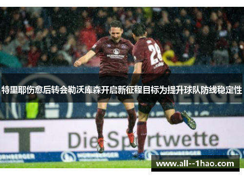 特里耶伤愈后转会勒沃库森开启新征程目标为提升球队防线稳定性