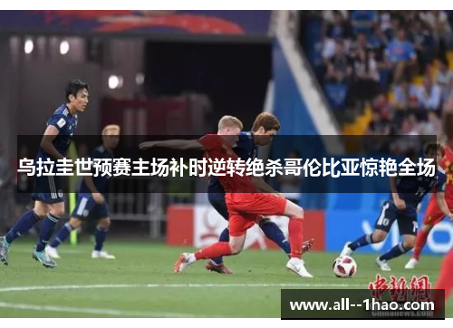 乌拉圭世预赛主场补时逆转绝杀哥伦比亚惊艳全场
