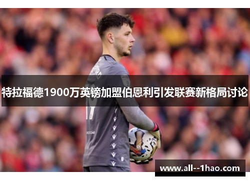特拉福德1900万英镑加盟伯恩利引发联赛新格局讨论 特拉福德1900万英镑加盟伯恩利引发联赛新格局讨论
