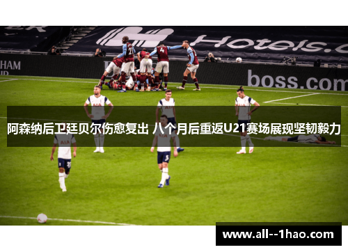 阿森纳后卫廷贝尔伤愈复出 八个月后重返U21赛场展现坚韧毅力 阿森纳后卫廷贝尔伤愈复出 八个月后重返U21赛场展现坚韧毅力