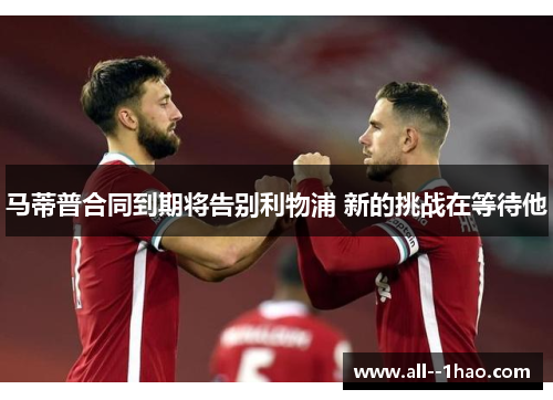 马蒂普合同到期将告别利物浦 新的挑战在等待他 马蒂普合同到期将告别利物浦 新的挑战在等待他